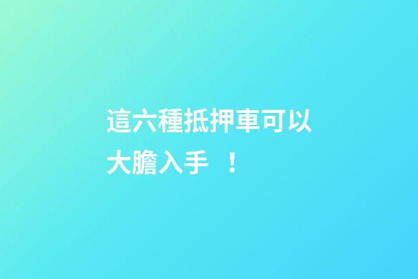 這六種抵押車可以大膽入手！